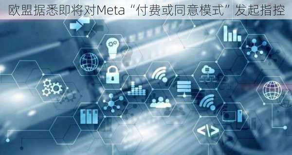 欧盟据悉即将对Meta“付费或同意模式”发起指控