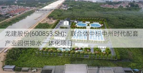 龙建股份(600853.SH)：联合体中标中州时代配套产业园供排水一体化项目