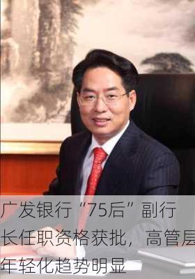 广发银行“75后”副行长任职资格获批，高管层年轻化趋势明显