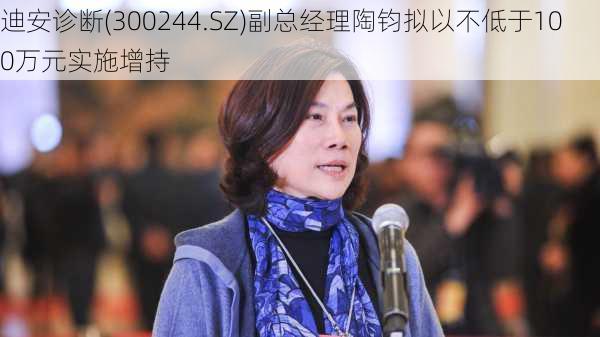 迪安诊断(300244.SZ)副总经理陶钧拟以不低于100万元实施增持