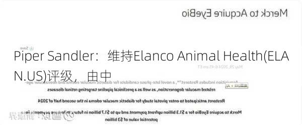 Piper Sandler：维持Elanco Animal Health(ELAN.US)评级，由中