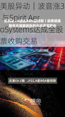 美股异动｜波音涨3.4% 与Spirit AeroSystems达成全股票收购交易