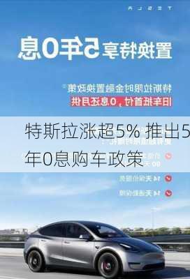 特斯拉涨超5% 推出5年0息购车政策