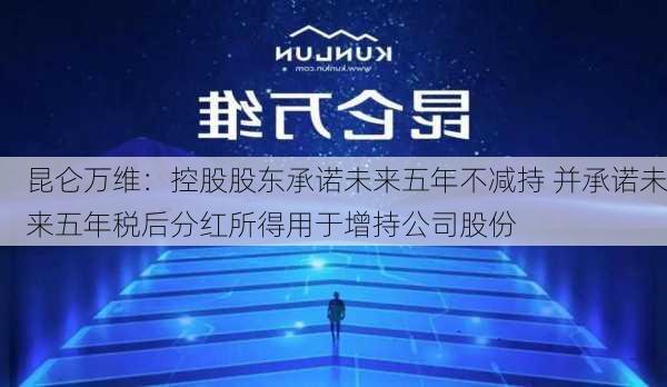 昆仑万维：控股股东承诺未来五年不减持 并承诺未来五年税后分红所得用于增持公司股份