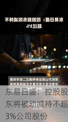 东易日盛：控股股东将被动减持不超3%公司股份