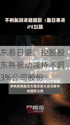 东易日盛：控股股东将被动减持不超3%公司股份