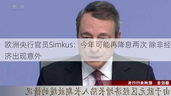 欧洲央行官员Simkus：今年可能再降息两次 除非经济出现意外