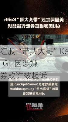 网红股“带头大哥”Keith Gill因涉嫌证券欺诈被起诉