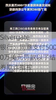 Silvergate银行：同意支付5000万美元罚款以了结证券欺诈指控