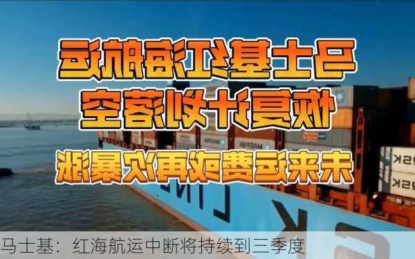 马士基：红海航运中断将持续到三季度