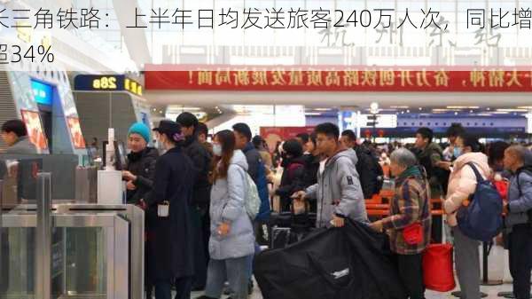 长三角铁路：上半年日均发送旅客240万人次，同比增超34%