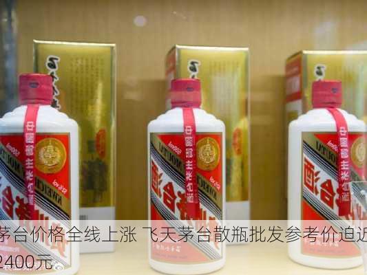 茅台价格全线上涨 飞天茅台散瓶批发参考价迫近2400元