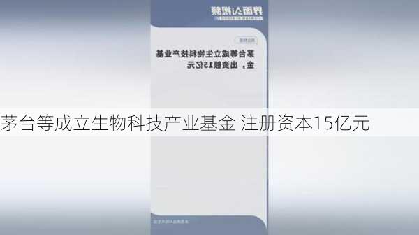 茅台等成立生物科技产业基金 注册资本15亿元