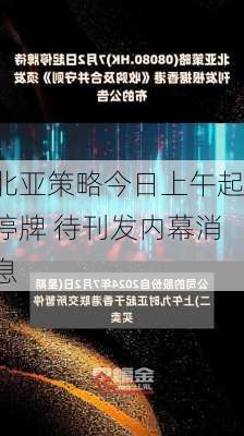 北亚策略今日上午起停牌 待刊发内幕消息