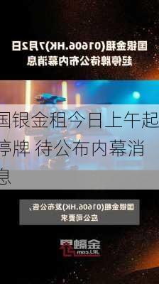 国银金租今日上午起停牌 待公布内幕消息