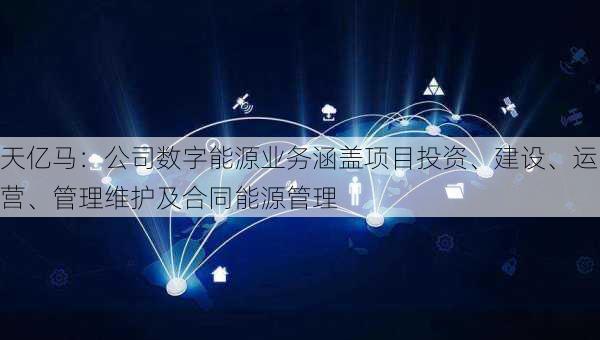 天亿马：公司数字能源业务涵盖项目投资、建设、运营、管理维护及合同能源管理