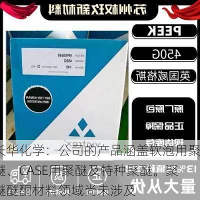 长华化学：公司的产品涵盖软泡用聚醚、CASE用聚醚及特种聚醚。聚醚醚酮材料领域尚未涉及