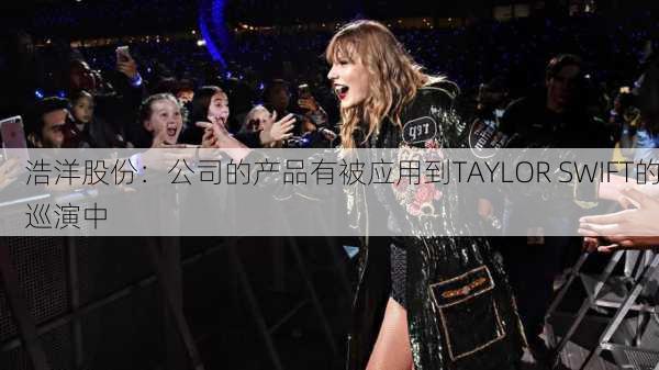 浩洋股份：公司的产品有被应用到TAYLOR SWIFT的巡演中