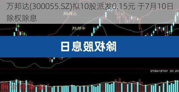 万邦达(300055.SZ)拟10股派发0.15元 于7月10日除权除息