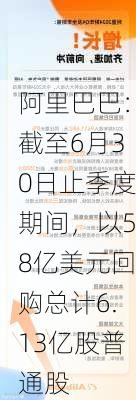 阿里巴巴：截至6月30日止季度期间，以58亿美元回购总计6.13亿股普通股