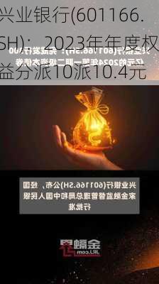 兴业银行(601166.SH)：2023年年度权益分派10派10.4元