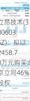 立昂技术(300603.SZ)：拟以2458.70万元购买北京立同46%股权