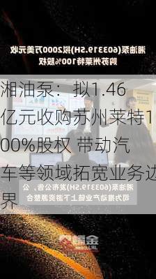 湘油泵：拟1.46亿元收购苏州莱特100%股权 带动汽车等领域拓宽业务边界