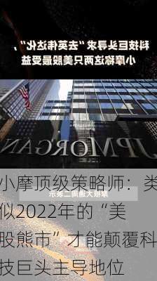 小摩顶级策略师：类似2022年的“美股熊市”才能颠覆科技巨头主导地位