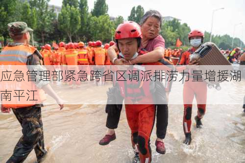 应急管理部紧急跨省区调派排涝力量增援湖南平江