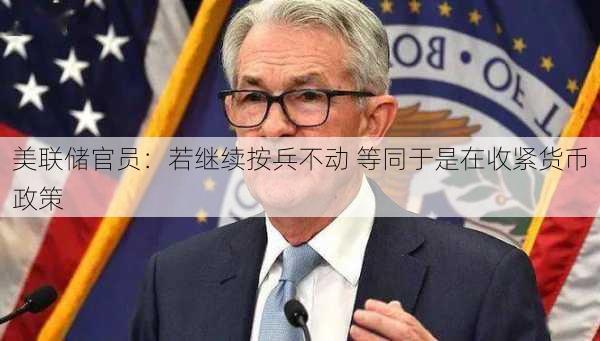 美联储官员：若继续按兵不动 等同于是在收紧货币政策