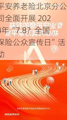 平安养老险北京分公司全面开展 2024年“7.8？全国保险公众宣传日”活动