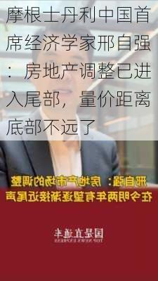 摩根士丹利中国首席经济学家邢自强：房地产调整已进入尾部，量价距离底部不远了