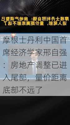 摩根士丹利中国首席经济学家邢自强：房地产调整已进入尾部，量价距离底部不远了