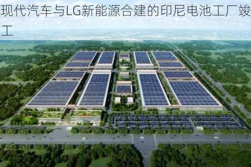 现代汽车与LG新能源合建的印尼电池工厂竣工