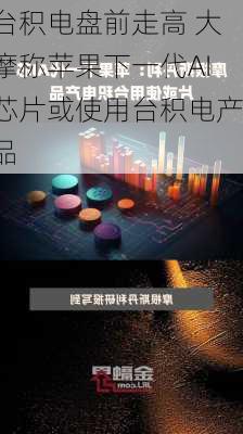 台积电盘前走高 大摩称苹果下一代AI芯片或使用台积电产品