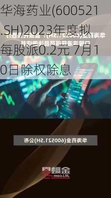 华海药业(600521.SH)2023年度拟每股派0.2元 7月10日除权除息