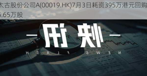 太古股份公司A(00019.HK)7月3日耗资395万港元回购5.65万股