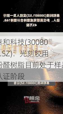 泰和科技(300801.SZ)：光刻胶用酚醛树脂目前处于样品认证阶段