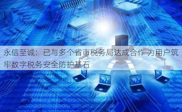 永信至诚：已与多个省市税务局达成合作 为用户筑牢数字税务安全防护基石