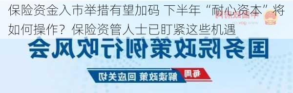 保险资金入市举措有望加码 下半年“耐心资本”将如何操作？保险资管人士已盯紧这些机遇