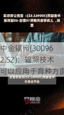 中金辐照(300962.SZ)：辐照技术可以应用于育种方面