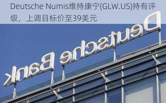 Deutsche Numis维持康宁(GLW.US)持有评级，上调目标价至39美元