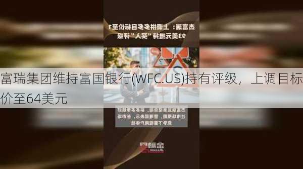 富瑞集团维持富国银行(WFC.US)持有评级，上调目标价至64美元