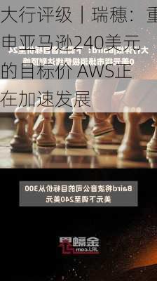 大行评级｜瑞穗：重申亚马逊240美元的目标价 AWS正在加速发展