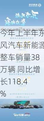 今年上半年东风汽车新能源整车销量38万辆 同比增长118.4%