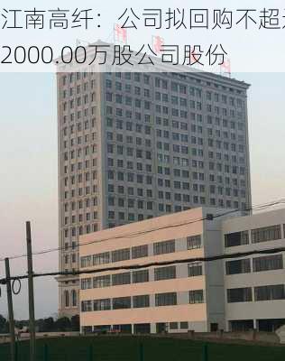 江南高纤：公司拟回购不超过2000.00万股公司股份