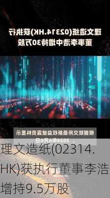 理文造纸(02314.HK)获执行董事李浩中增持9.5万股