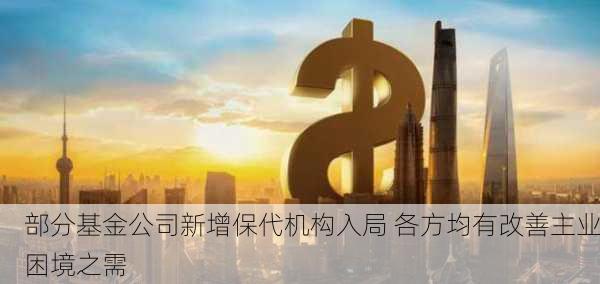 部分基金公司新增保代机构入局 各方均有改善主业困境之需