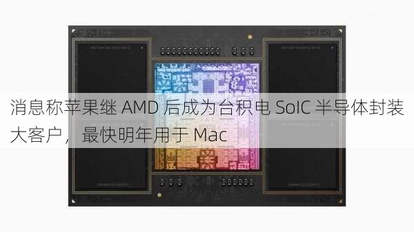 消息称苹果继 AMD 后成为台积电 SoIC 半导体封装大客户，最快明年用于 Mac