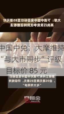 中国中免：大摩维持“与大市同步”评级，目标价 85 元